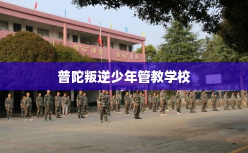 普陀叛逆少年管教学校