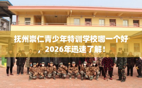 抚州崇仁青少年特训学校哪一个好，2026年迅速了解！