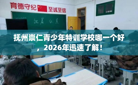 抚州崇仁青少年特训学校哪一个好，2026年迅速了解！