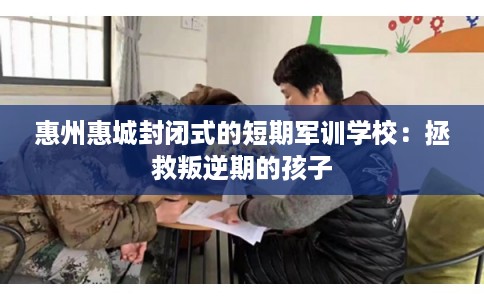 惠州惠城封闭式的短期军训学校：拯救叛逆期的孩子