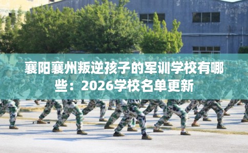 襄阳襄州叛逆孩子的军训学校有哪些：2026学校名单更新