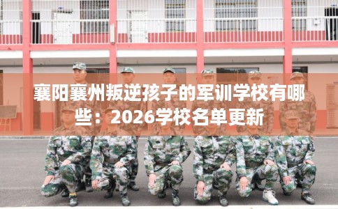 襄阳襄州叛逆孩子的军训学校有哪些：2026学校名单更新