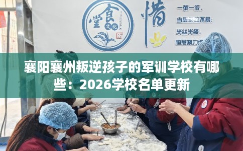 襄阳襄州叛逆孩子的军训学校有哪些：2026学校名单更新