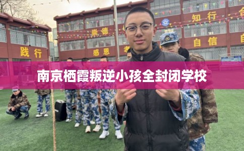 南京栖霞叛逆小孩全封闭学校