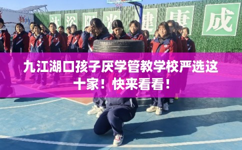 九江湖口孩子厌学管教学校严选这十家！快来看看！