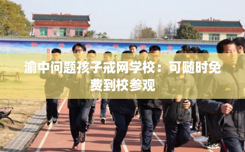 渝中问题孩子戒网学校：可随时免费到校参观