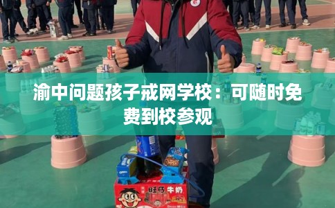 渝中问题孩子戒网学校：可随时免费到校参观