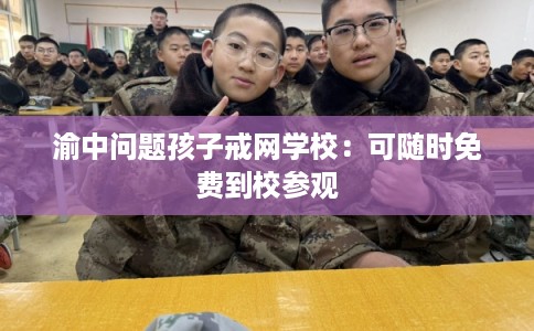 渝中问题孩子戒网学校：可随时免费到校参观