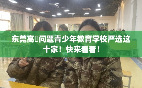 东莞高埗问题青少年教育学校严选这十家！快来看看！