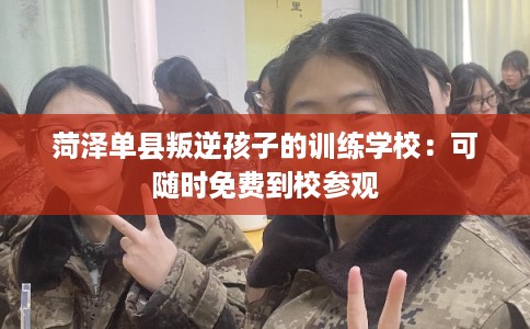 菏泽单县叛逆孩子的训练学校：可随时免费到校参观