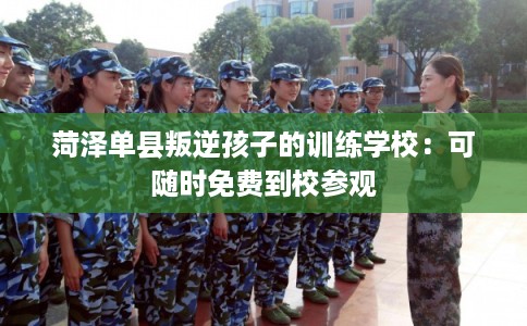 菏泽单县叛逆孩子的训练学校：可随时免费到校参观