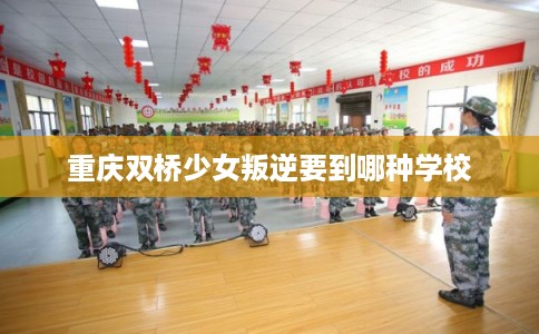 重庆双桥少女叛逆要到哪种学校