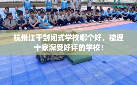 杭州江干封闭式学校哪个好，梳理十家深受好评的学校！