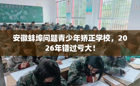安徽蚌埠问题青少年矫正学校，2026年错过亏大！