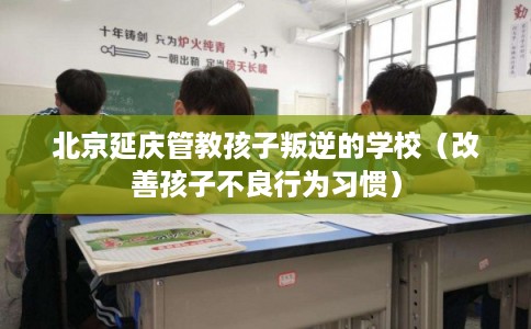 北京延庆管教孩子叛逆的学校（改善孩子不良行为习惯）