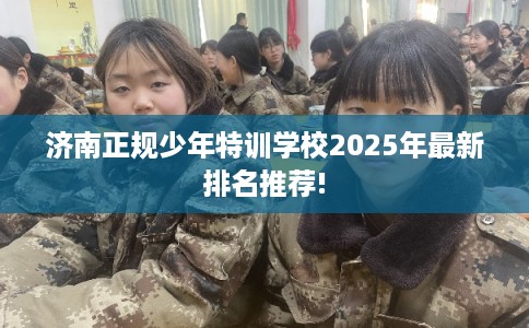 济南正规少年特训学校2025年最新排名推荐!