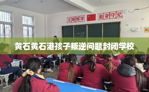 黄石黄石港孩子叛逆问题封闭学校