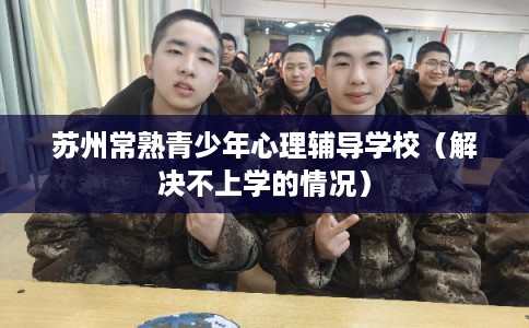 苏州常熟青少年心理辅导学校（解决不上学的情况）