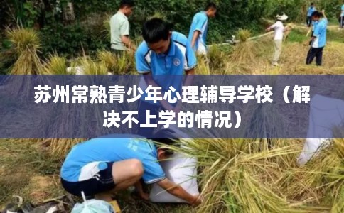 苏州常熟青少年心理辅导学校（解决不上学的情况）