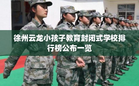 徐州云龙小孩子教育封闭式学校排行榜公布一览