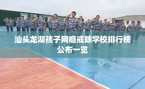 汕头龙湖孩子网瘾戒除学校排行榜公布一览