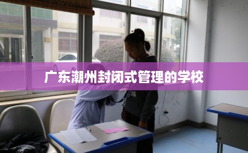 广东潮州封闭式管理的学校