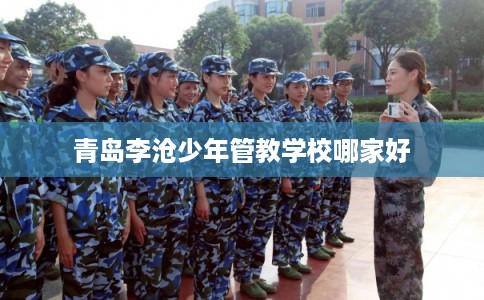 青岛李沧少年管教学校哪家好