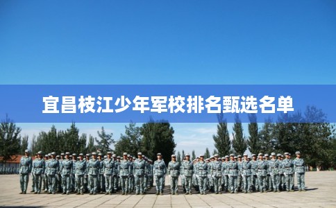 宜昌枝江少年军校排名甄选名单