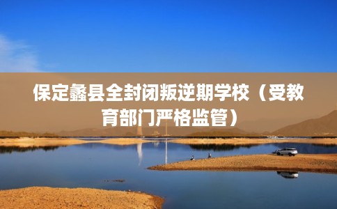 保定蠡县全封闭叛逆期学校（受教育部门严格监管）