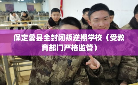 保定蠡县全封闭叛逆期学校（受教育部门严格监管）