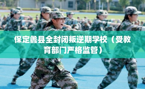 保定蠡县全封闭叛逆期学校（受教育部门严格监管）