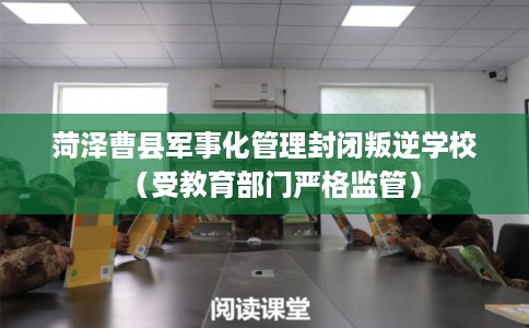 菏泽曹县军事化管理封闭叛逆学校（受教育部门严格监管）