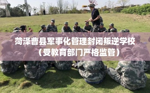 菏泽曹县军事化管理封闭叛逆学校（受教育部门严格监管）