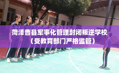 菏泽曹县军事化管理封闭叛逆学校（受教育部门严格监管）