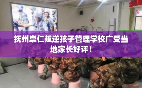 抚州崇仁叛逆孩子管理学校广受当地家长好评！