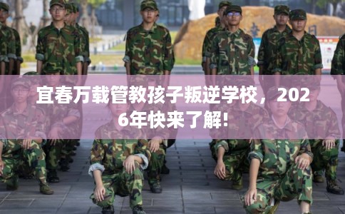 宜春万载管教孩子叛逆学校，2026年快来了解!
