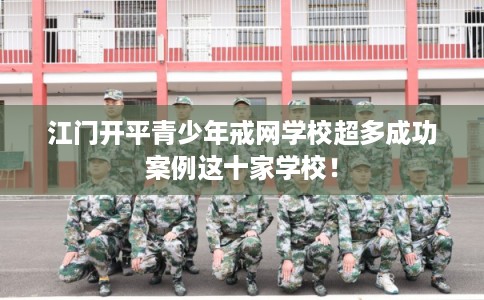 江门开平青少年戒网学校超多成功案例这十家学校！