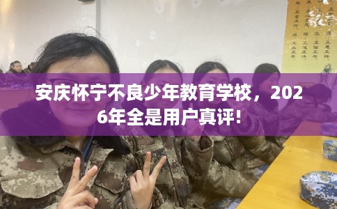 安庆怀宁不良少年教育学校，2026年全是用户真评!