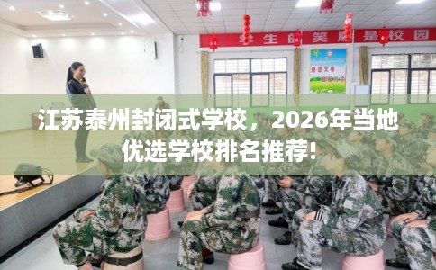 江苏泰州封闭式学校，2026年当地优选学校排名推荐!