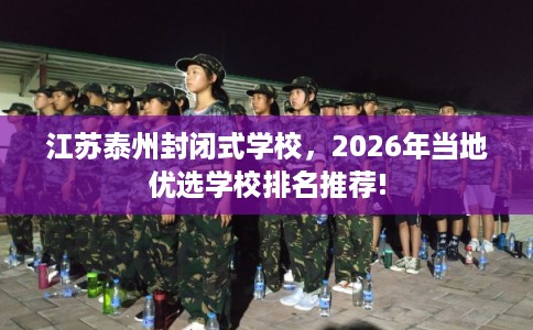 江苏泰州封闭式学校，2026年当地优选学校排名推荐!