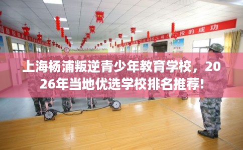 上海杨浦叛逆青少年教育学校，2026年当地优选学校排名推荐!