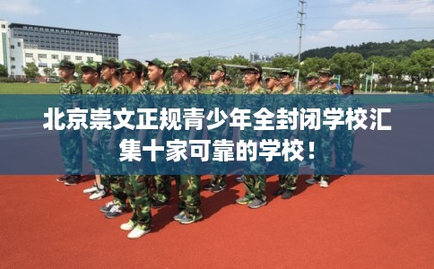 北京崇文正规青少年全封闭学校汇集十家可靠的学校！