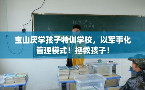 宝山厌学孩子特训学校，以军事化管理模式！拯救孩子！