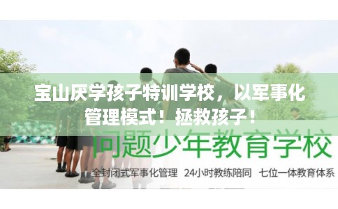 宝山厌学孩子特训学校，以军事化管理模式！拯救孩子！