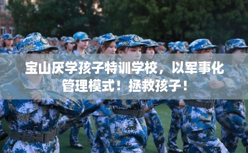 宝山厌学孩子特训学校，以军事化管理模式！拯救孩子！