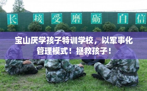 宝山厌学孩子特训学校，以军事化管理模式！拯救孩子！