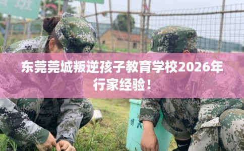 东莞莞城叛逆孩子教育学校2026年行家经验！