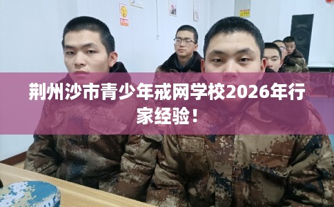 荆州沙市青少年戒网学校2026年行家经验！