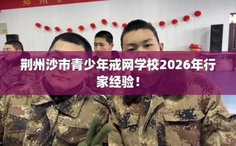 荆州沙市青少年戒网学校2026年行家经验！
