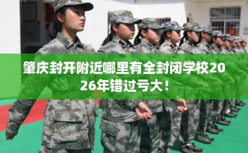 肇庆封开附近哪里有全封闭学校2026年错过亏大! 肇庆封开附近哪里有全封闭学校2026年错过亏大!